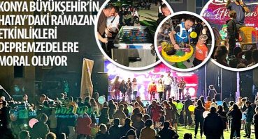 Konya Büyükşehir'in Hatay'daki Ramazan Etkinlikleri Depremzedelere Moral Oluyor